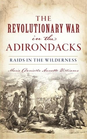 Revolutionary War in the Adirondacks : Raids in the Wilderness - Marie Danielle Annette Williams