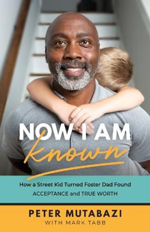 Now I Am Known - How a Street Kid Turned Foster Dad Found Acceptance and True Worth - Peter Mutabazi