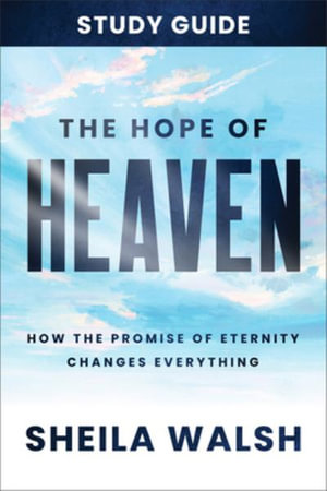 The Hope of Heaven Study Guide : How the Promise of Eternity Changes Everything - Sheila Walsh