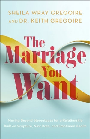 The Marriage You Want : Moving beyond Stereotypes for a Relationship Built on Scripture, New Data, and Emotional Health - Sheila Wray Gregoire