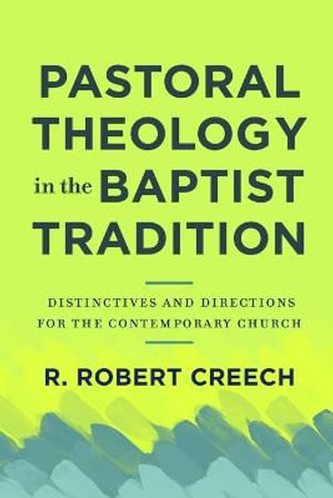 Pastoral Theology in the Baptist Tradition - Distinctives and Directions for the Contemporary Church - R. Robert Creech