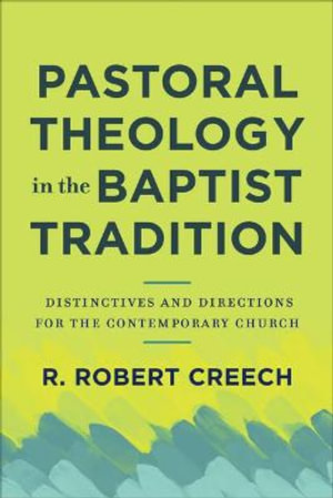 Pastoral Theology in the Baptist Tradition : Distinctives and Directions for the Contemporary Church - R. Robert Creech