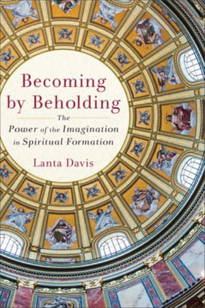 Becoming by Beholding : The Power of the Imagination in Spiritual Formation - Lanta Davis