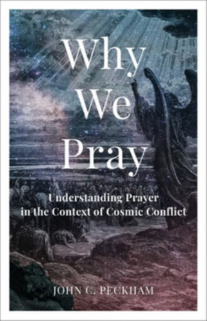 Why We Pray : Understanding Prayer in the Context of Cosmic Conflict - John C. Peckham