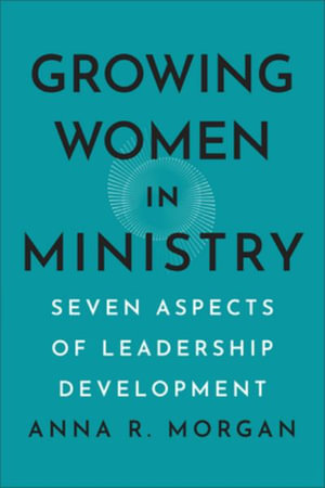 Growing Women in Ministry : Seven Aspects of Leadership Development - Anna R. Morgan