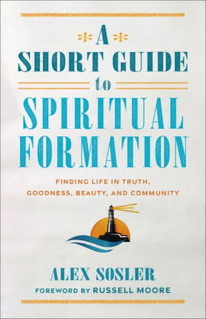 Short Guide to Spiritual Formation : Finding Life in Truth, Goodness, Beauty, and Community - Alex Sosler