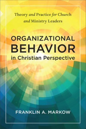 Organizational Behavior in Christian Perspective : Theory and Practice for Church and Ministry Leaders - Franklin A. Markow