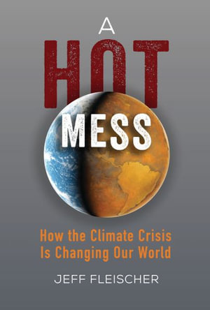 A Hot Mess : How the Climate Crisis Is Changing Our World - Jeff Fleischer