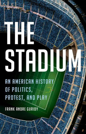 The Stadium : An American History of Politics, Protest, and Play - Frank Andre Guridy