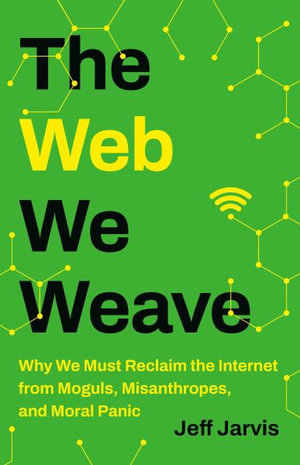 The Web We Weave : Why We Must Reclaim the Internet from Moguls, Misanthropes, and Moral Panic - Jeff Jarvis