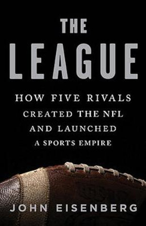 The League : How Five Rivals Created the NFL and Launched a Sports Empire - John Eisenberg