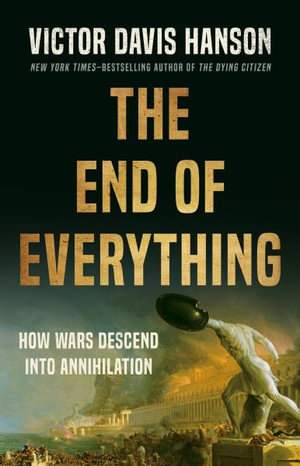 The End of Everything : How Wars Descend into Annihilation - Victor D Hanson