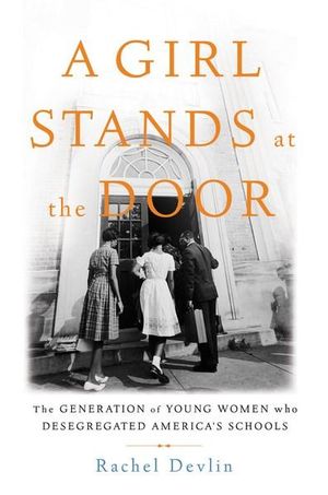 A Girl Stands at the Door : The Generation of Young Women Who Desegregated America's Schools - Rachel Devlin