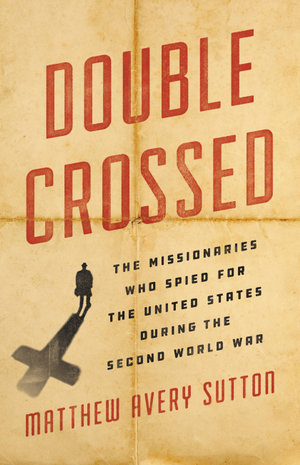 Double Crossed : The Missionaries Who Spied for the United States During the Second World War - Matthew Avery Sutton