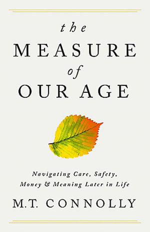 The Measure of Our Age : Navigating Care, Safety, Money, and Meaning Later in Life - M.T. Connolly