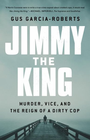 Jimmy the King : Murder, Vice, and the Reign of a Dirty Cop - Gus Garcia-Roberts