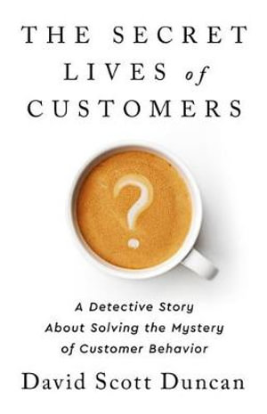 The Secret Lives of Customers : A Detective Story about Solving the Mystery of Customer Behavior - David S Duncan