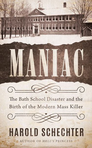 Maniac : The Bath School Disaster and the Birth of the Modern Mass Killer - Harold Schechter