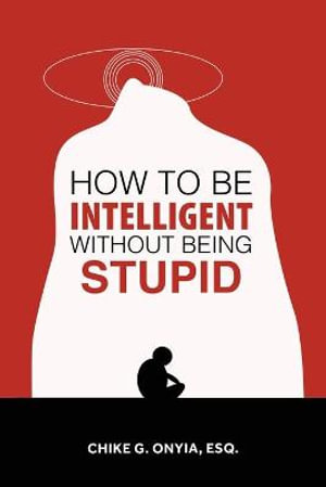 How to Be Intelligent Without Being Stupid - Chike G. Onyia Esq.