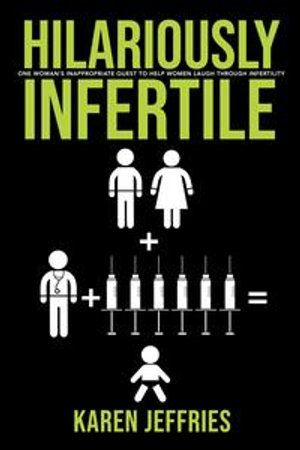 Hilariously Infertile : One Woman's Inappropriate Quest to Help Women Laugh Through Infertility. - Karen Jeffries