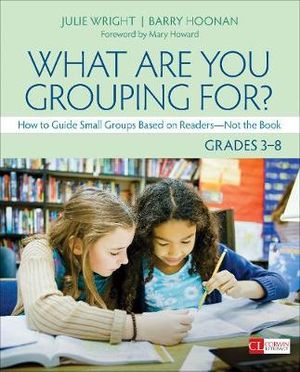 What Are You Grouping For?, Grades 3-8 : How to Guide Small Groups Based on Readers - Not the Book - Julie T. Wright