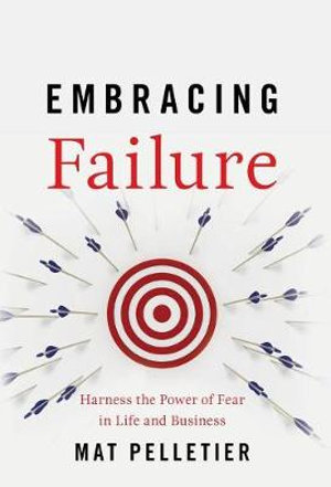 Embracing Failure : Harness the Power of Fear in Life and Business - Mat Pelletier