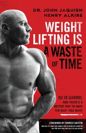 Weight Lifting Is a Waste of Time : So Is Cardio, and There's a Better Way to Have the Body You Want - Dr John Jaquish