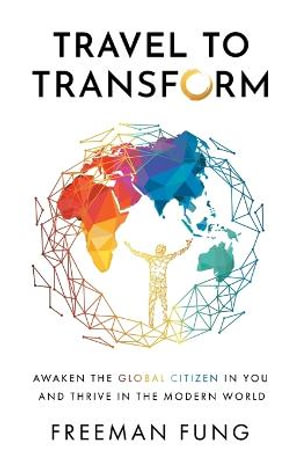 Travel to Transform : Awaken the Global Citizen in You and Thrive in the Modern World - Freeman Fung