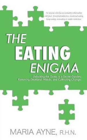 The Eating Enigma : Unlocking the Gates to a Secret Garden, Removing Emotional Weeds, and Cultivating Change - R H N Maria Ayne