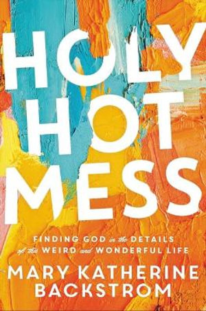 Holy Hot Mess : Finding God in the Details of this Weird and Wonderful Life - Mary K Backstrom