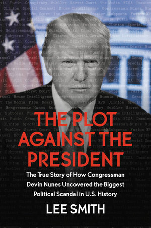 The Plot Against the President : The True Story of How Congressman Devin Nunes Uncovered the Biggest Political Scandal in U.S. History - Lee Smith