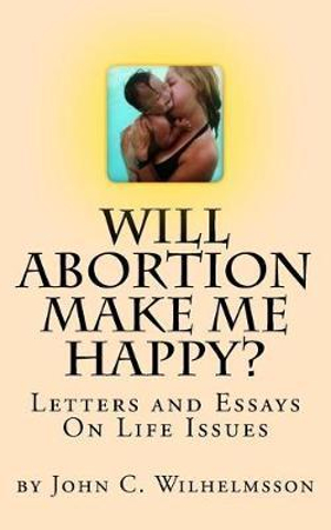 Will Abortion Make Me Happy? : Letters and Essays On Life Issues - John C. Wilhelmsson