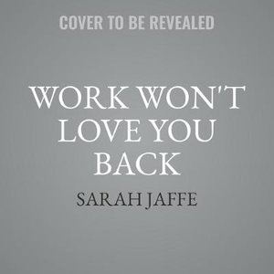 Work Won't Love You Back : How Devotion to Our Jobs Keeps Us Exploited, Exhausted, and Alone - Sarah Jaffe