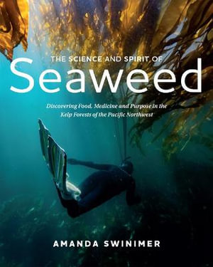 The Science and Spirit of Seaweed : Discovering Food, Medicine and Purpose in the Kelp Forests of the Pacific Northwest - Amanda Swinimer