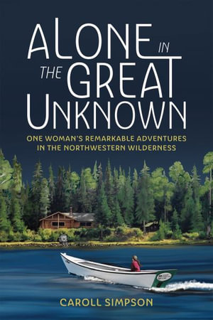 Alone in the Great Unknown : One Woman's Remarkable Adventures in the Northwestern Wilderness - Caroll Simpson