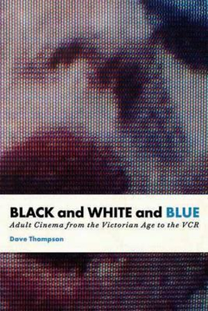 Black and White and Blue : Adult Cinema from the Victorian Age to the VCR - Dave Thompson