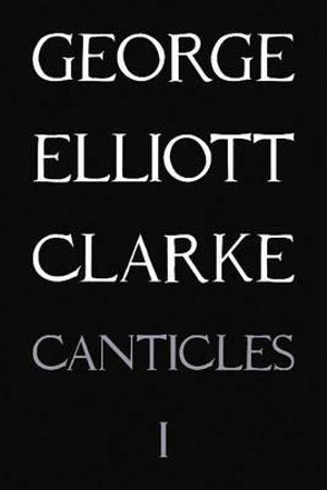 Canticles I: (MMXVI) : (MMXVI) - George Elliott Clarke