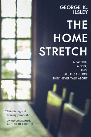 The Home Stretch : A Father, a Son, and All the Things They Never Talk About - George K. Ilsley