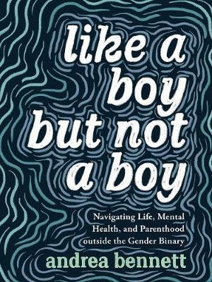 Like a Boy but not a Boy : Navigating Life, Mental Health, and Parenthood Outside the Gender Binary - Ms andrea bennett