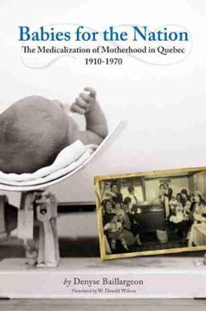 Babies for the Nation : The Medicalization of Motherhood in Quebec, 1910-1970 - Denyse Baillargeon