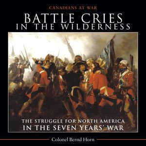 Battle Cries in the Wilderness : The Struggle for North America in the Seven Years' War - Colonel Bernd Horn