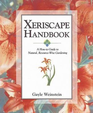 Xeriscape Handbook : A How-to Guide to Natural Resource-Wise Gardening - Gayle Weinstein