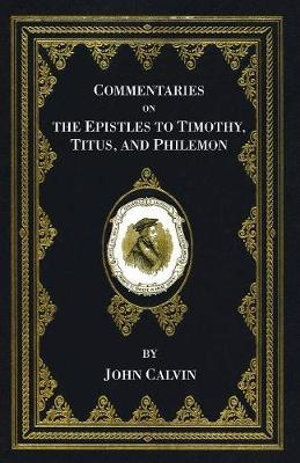 Commentaries on the Epistles to Timothy, Titus, and Philemon : Calvin's New Testament Commentaries - John Calvin