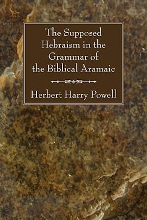 The Supposed Hebraism in the Grammar of the Biblical Aramaic - Herbert Harry Powell