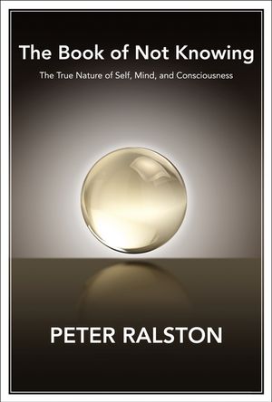 The Book of Not Knowing : Exploring the True Nature of Self, Mind, and Consciousness - Peter Ralston