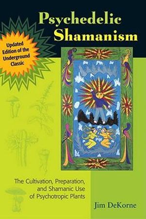 Psychedelic Shamanism, Updated Edition : The Cultivation, Preparation, and Shamanic Use of Psychotropic Plants - Jim DeKorne