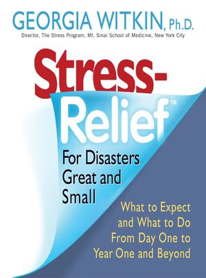 Stress Relief for Disasters Great and Small : What to Expect and What to Do from Day One to Year One and Beyond - Georgia Witkin PhD