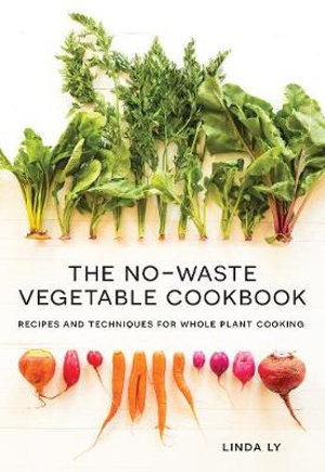 The No-Waste Vegetable Cookbook : Recipes and Techniques for Whole Plant Cooking - Linda Ly