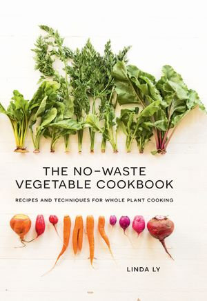 The No-Waste Vegetable Cookbook : Recipes and Techniques for Whole Plant Cooking - Linda Ly