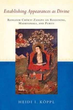 Establishing Appearances as Divine : Rongzom Chokyi Zangpo on Reasoning, Madhyamaka, and Purity - Heidi I. Koppl